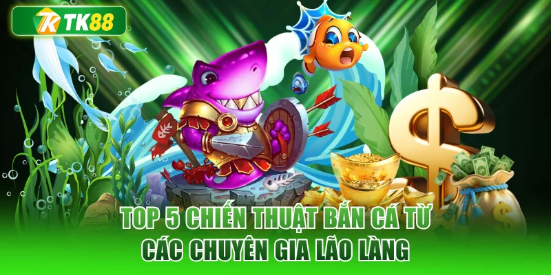 Top 5 chiến thuật bắn cá từ các chuyên gia lão làng